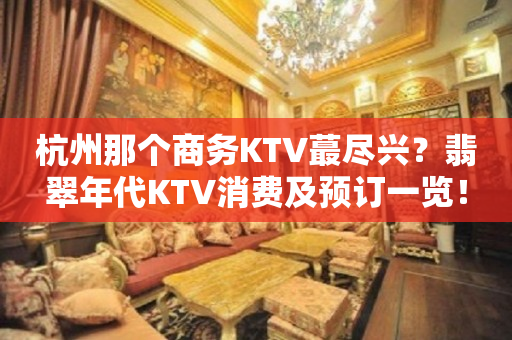 杭州那个商务KTV蕞尽兴？翡翠年代KTV消费及预订一览！