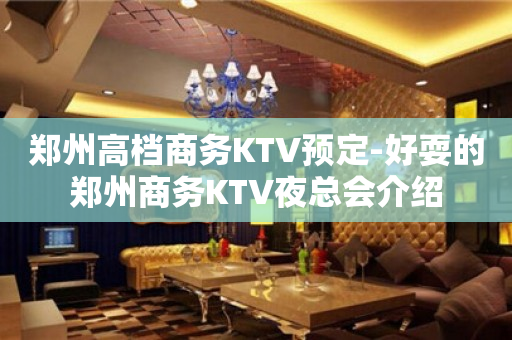 郑州高档商务KTV预定-好耍的郑州商务KTV夜总会介绍