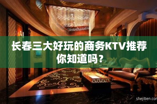 长春三大好玩的商务KTV推荐 你知道吗？