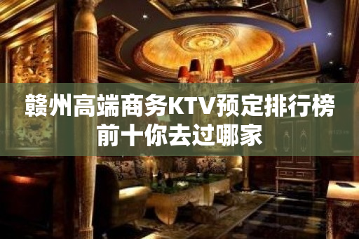 赣州高端商务KTV预定排行榜前十你去过哪家