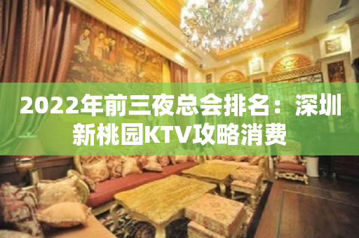 2023年前三夜总会排名：深圳新桃园KTV攻略消费