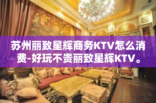 苏州丽致星辉商务KTV怎么消费-好玩不贵丽致星辉KTV。