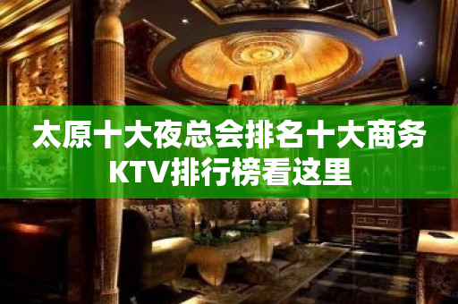 太原十大夜总会排名十大商务KTV排行榜看这里
