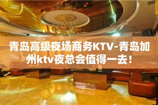 青岛高级夜场商务KTV-青岛加州ktv夜总会值得一去！