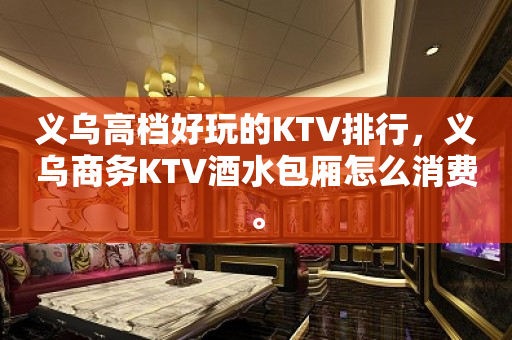 义乌高档好玩的KTV排行，义乌商务KTV酒水包厢怎么消费。