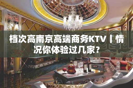 档次高﻿南京高端商务KTV丨情况你体验过几家？