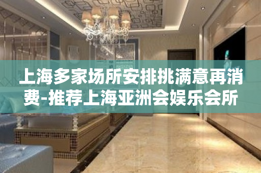 上海多家场所安排挑满意再消费-推荐上海亚洲会娱乐会所