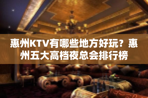 惠州KTV有哪些地方好玩？惠州五大高档夜总会排行榜