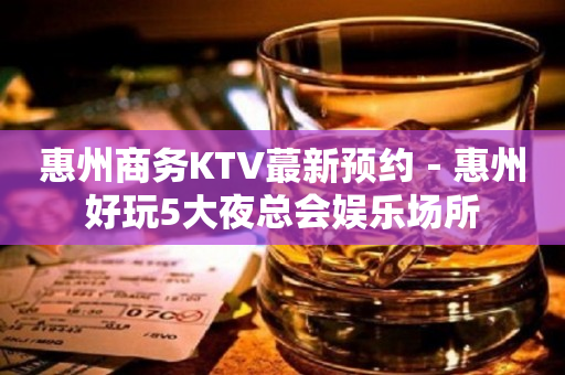 惠州商务KTV蕞新预约－惠州好玩5大夜总会娱乐场所
