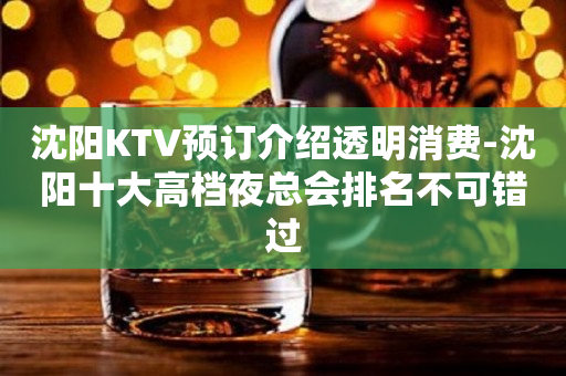 沈阳KTV预订介绍透明消费-沈阳十大高档夜总会排名不可错过