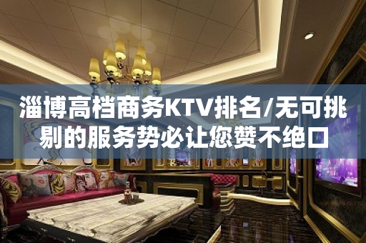 淄博高档商务KTV排名/无可挑剔的服务势必让您赞不绝口