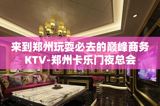 来到郑州玩耍必去的巅峰商务KTV-郑州卡乐门夜总会