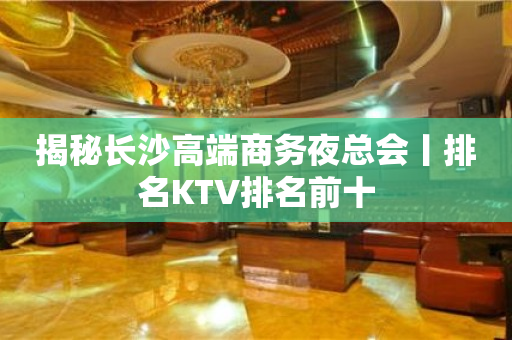 揭秘长沙高端商务夜总会丨排名KTV排名前十