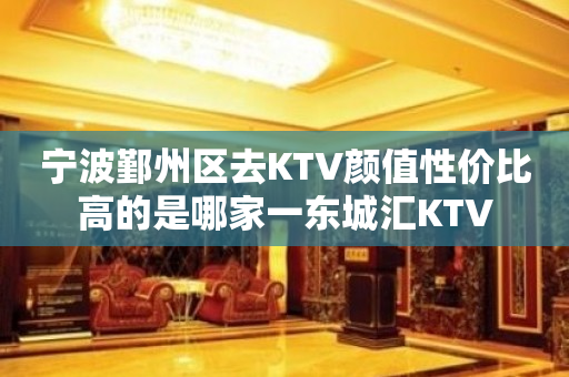 宁波鄞州区去KTV颜值性价比高的是哪家一东城汇KTV