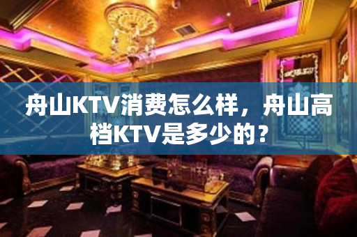 舟山KTV消费怎么样，舟山高档KTV是多少的？