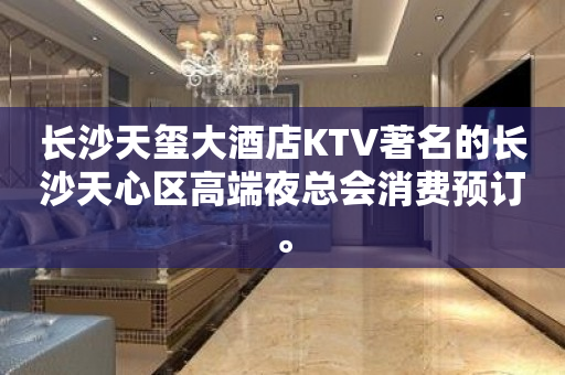 长沙天玺大酒店KTV著名的长沙天心区高端夜总会消费预订。