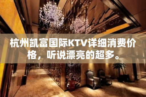 杭州凯富国际KTV详细消费价格，听说漂亮的超多。