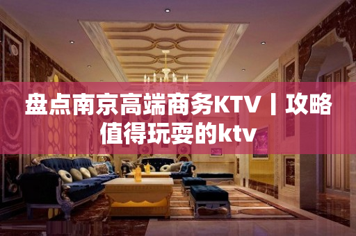 盘点﻿南京高端商务KTV丨攻略值得玩耍的ktv