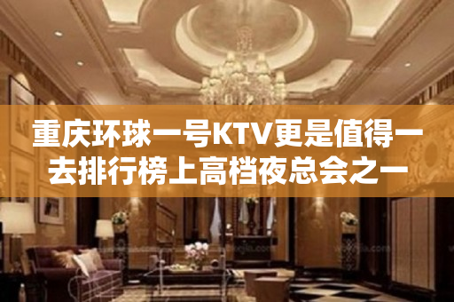 重庆环球一号KTV更是值得一去排行榜上高档夜总会之一