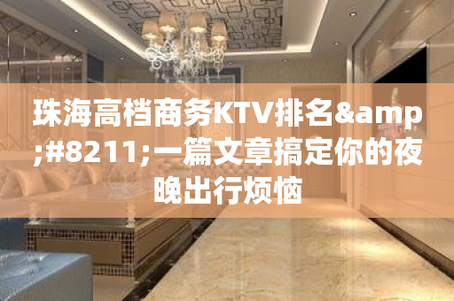 珠海高档商务KTV排名&#8211;一篇文章搞定你的夜晚出行烦恼