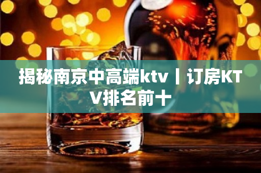 揭秘南京中高端ktv丨订房KTV排名前十