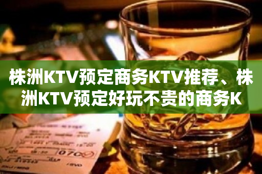 株洲KTV预定商务KTV推荐、株洲KTV预定好玩不贵的商务K