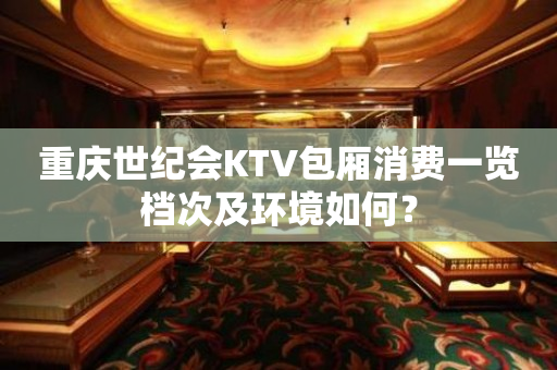 重庆世纪会KTV包厢消费一览档次及环境如何？