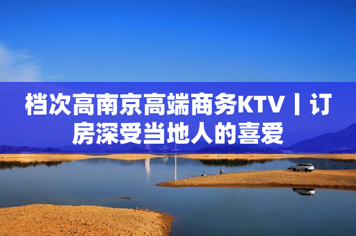档次高﻿南京高端商务KTV丨订房深受当地人的喜爱