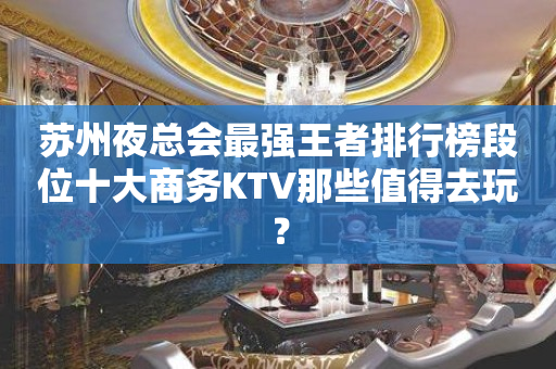苏州夜总会最强王者排行榜段位十大商务KTV那些值得去玩？