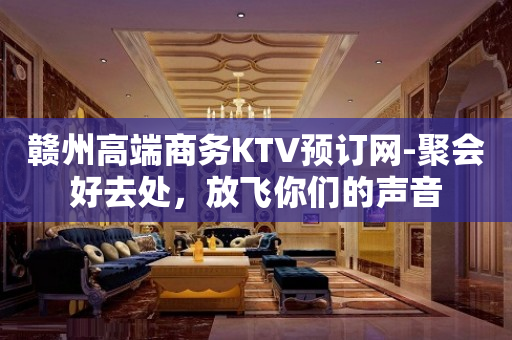 赣州高端商务KTV预订网-聚会好去处，放飞你们的声音