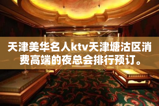 天津美华名人ktv天津塘沽区消费高端的夜总会排行预订。