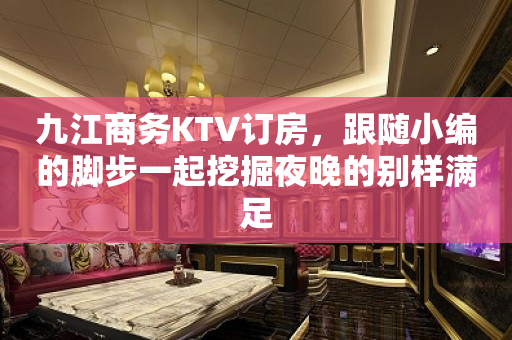 九江商务KTV订房，跟随小编的脚步一起挖掘夜晚的别样满足