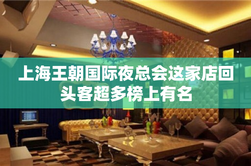 上海王朝国际夜总会这家店回头客超多榜上有名