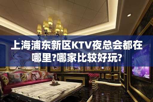 上海浦东新区KTV夜总会都在哪里?哪家比较好玩?