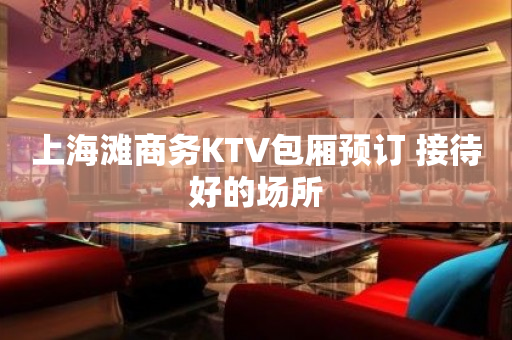 上海滩商务KTV包厢预订 接待好的场所