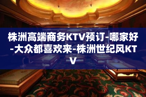 株洲高端商务KTV预订-哪家好-大众都喜欢来-株洲世纪风KTV
