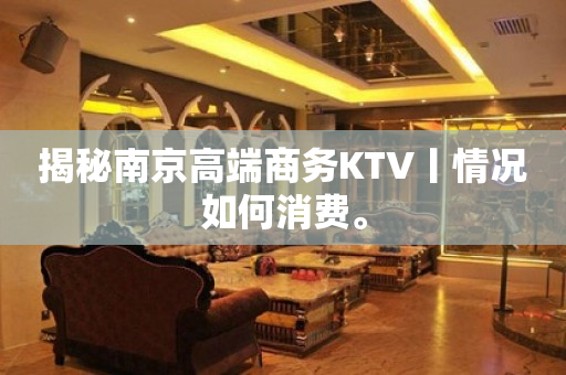 揭秘﻿南京高端商务KTV丨情况如何消费。