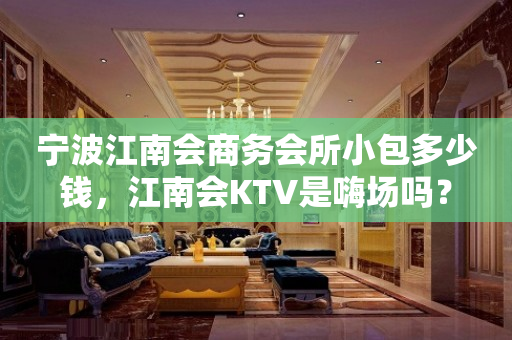 宁波江南会商务会所小包多少钱，江南会KTV是嗨场吗？