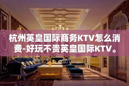 杭州英皇国际商务KTV怎么消费-好玩不贵英皇国际KTV。