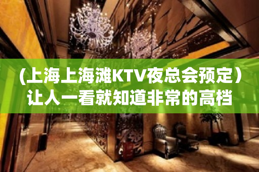 (上海上海滩KTV夜总会预定）让人一看就知道非常的高档