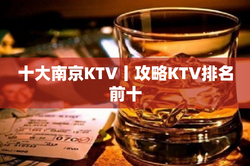 十大﻿南京KTV丨攻略KTV排名前十