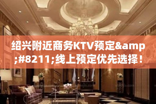 绍兴附近商务KTV预定&#8211;线上预定优先选择！
