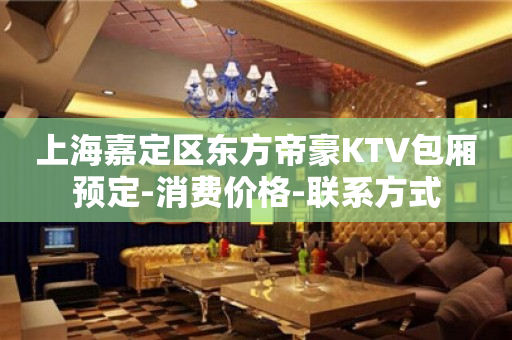上海嘉定区东方帝豪KTV包厢预定-消费价格-联系方式