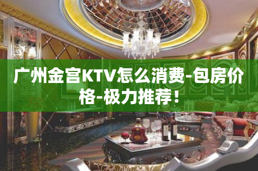 广州金宫KTV怎么消费-包房价格-极力推荐！