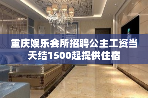 重庆娱乐会所招聘公主工资当天结1500起提供住宿
