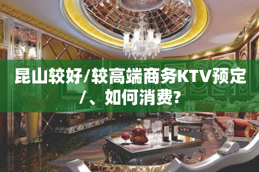 昆山较好/较高端商务KTV预定/、如何消费?