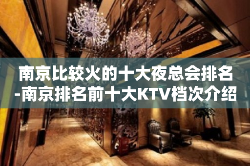 南京比较火的十大夜总会排名-南京排名前十大KTV档次介绍