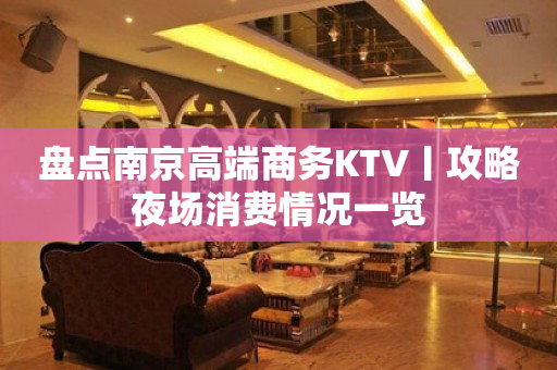 盘点﻿南京高端商务KTV丨攻略夜场消费情况一览