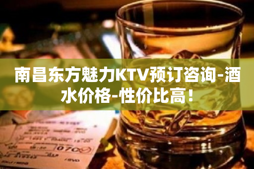 南昌东方魅力KTV预订咨询-酒水价格-性价比高！