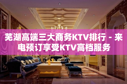 芜湖高端三大商务KTV排行－来电预订享受KTV高档服务